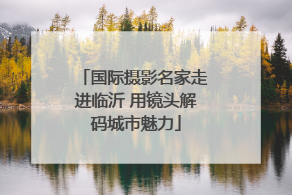 国际摄影名家走进临沂 用镜头解码城市魅力