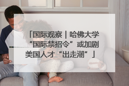 国际观察｜哈佛大学“国际禁招令”或加剧美国人才“出走潮”