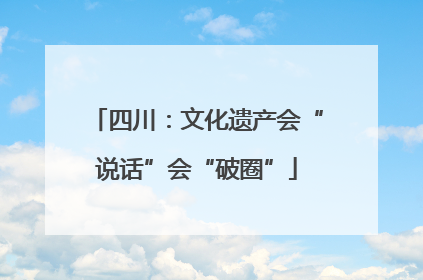 四川：文化遗产会“说话”会“破圈”