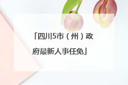四川5市（州）政府最新人事任免