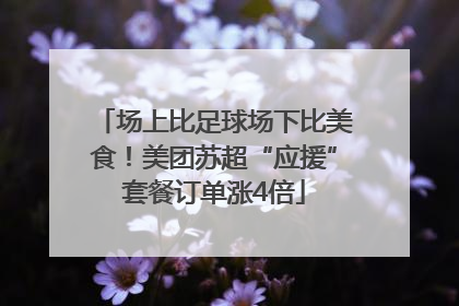 场上比足球场下比美食！美团苏超“应援”套餐订单涨4倍