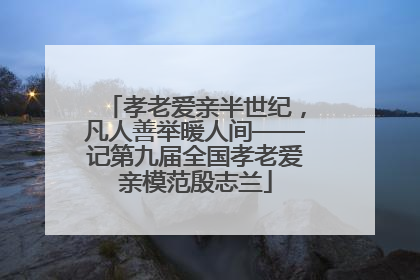 孝老爱亲半世纪，凡人善举暖人间——记第九届全国孝老爱亲模范殷志兰