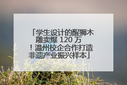 学生设计的醒狮木雕卖爆 120 万！温州校企合作打造非遗产业振兴样本