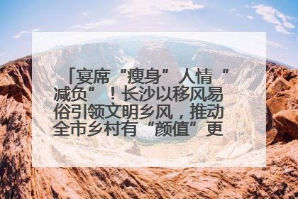 宴席“瘦身”人情“减负”！长沙以移风易俗引领文明乡风，推动全市乡村有“颜值”更显“气质”