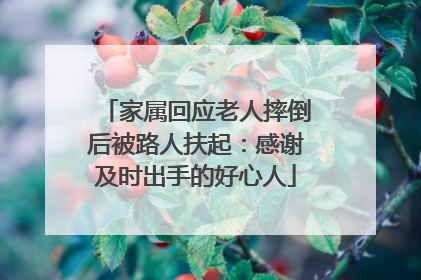 家属回应老人摔倒后被路人扶起：感谢及时出手的好心人