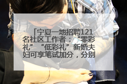 宁夏一地招聘121名社区工作者：“零彩礼”“低彩礼”新婚夫妇可享笔试加分，分别加1分、0.5分