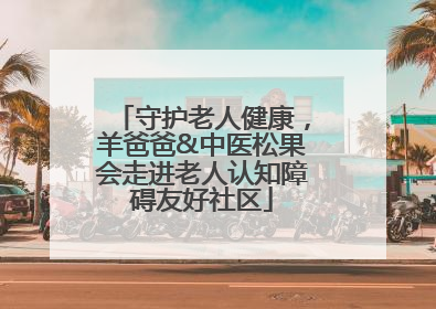 守护老人健康，羊爸爸&中医松果会走进老人认知障碍友好社区