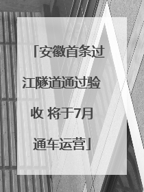 安徽首条过江隧道通过验收 将于7月通车运营