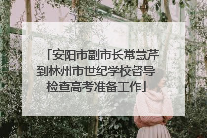 安阳市副市长常慧芹到林州市世纪学校督导检查高考准备工作