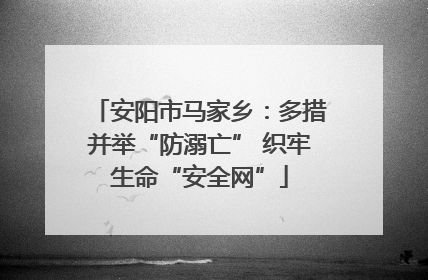 安阳市马家乡：多措并举“防溺亡” 织牢生命“安全网”