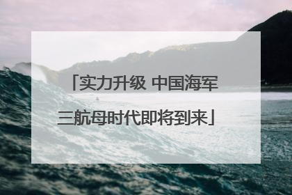 实力升级 中国海军三航母时代即将到来