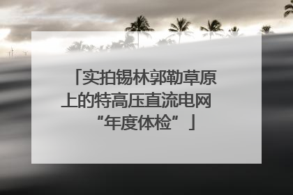 实拍锡林郭勒草原上的特高压直流电网“年度体检”
