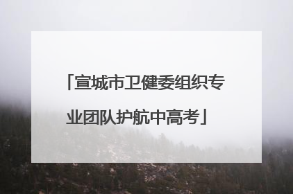 宣城市卫健委组织专业团队护航中高考