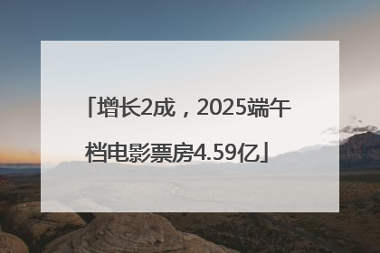 增长2成，2025端午档电影票房4.59亿