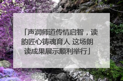 声润师道传情启智，读韵匠心铸魂育人 这场朗读成果展示顺利举行