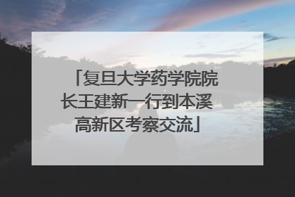 复旦大学药学院院长王建新一行到本溪高新区考察交流