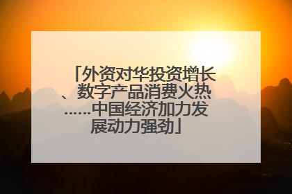 外资对华投资增长、数字产品消费火热……中国经济加力发展动力强劲