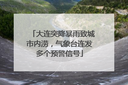 大连突降暴雨致城市内涝，气象台连发多个预警信号