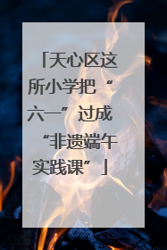 天心区这所小学把“六一”过成“非遗端午实践课”