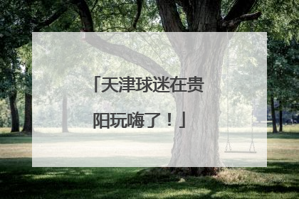 天津球迷在贵阳玩嗨了！