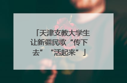天津支教大学生让新疆民歌“传下去”“活起来”