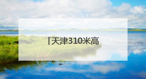 天津310米高空观光厅开放