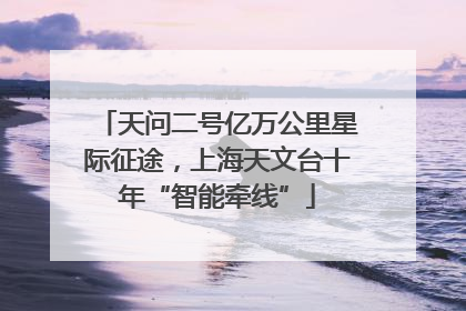 天问二号亿万公里星际征途，上海天文台十年“智能牵线”