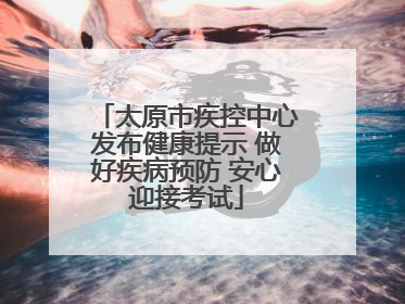 太原市疾控中心发布健康提示 做好疾病预防 安心迎接考试