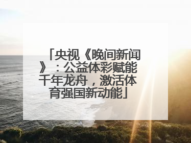 央视《晚间新闻》：公益体彩赋能千年龙舟，激活体育强国新动能