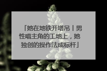 她在地铁开塔吊丨男性唱主角的工地上，她独创的操作法成标杆