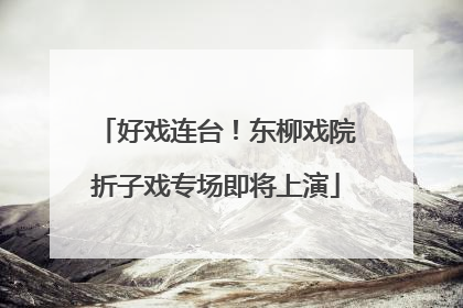 好戏连台！东柳戏院折子戏专场即将上演