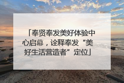 奉贤奉发美好体验中心启幕，诠释奉发“美好生活营造者”定位