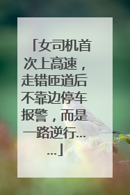 女司机首次上高速，走错匝道后不靠边停车报警，而是一路逆行……