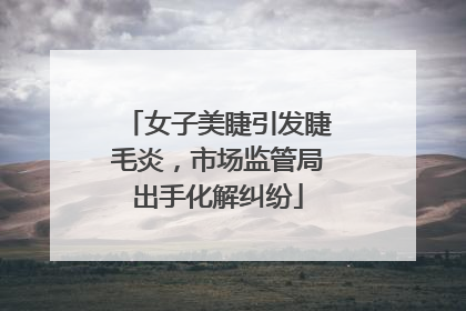 女子美睫引发睫毛炎，市场监管局出手化解纠纷