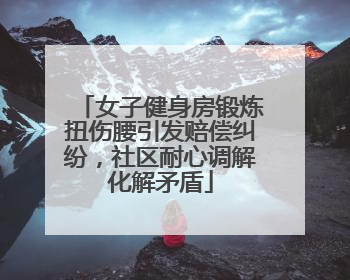 女子健身房锻炼扭伤腰引发赔偿纠纷，社区耐心调解化解矛盾
