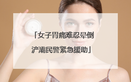 女子胃痛难忍晕倒 浐灞民警紧急援助