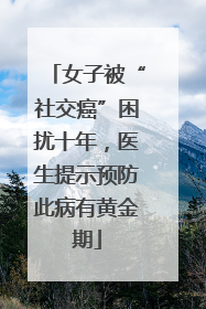 女子被“社交癌”困扰十年，医生提示预防此病有黄金期