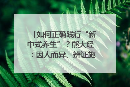 如何正确践行“新中式养生”？熊大经：因人而异、辨证施治｜名人大讲堂