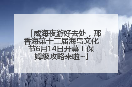 威海夜游好去处，那香海第十三届海岛文化节6月14日开幕！保姆级攻略来啦~