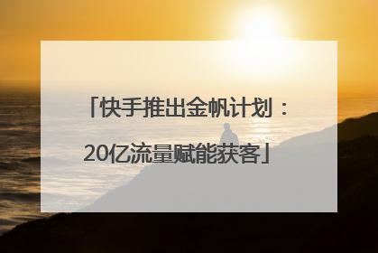 快手推出金帆计划：20亿流量赋能获客