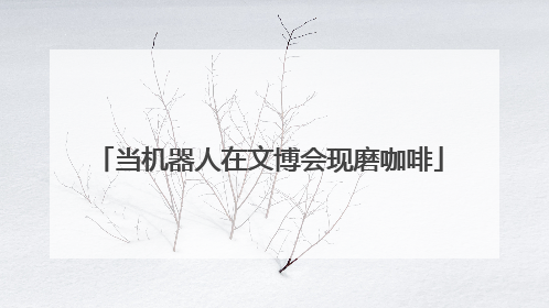 当机器人在文博会现磨咖啡