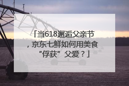 当618邂逅父亲节，京东七鲜如何用美食“俘获”父爱？