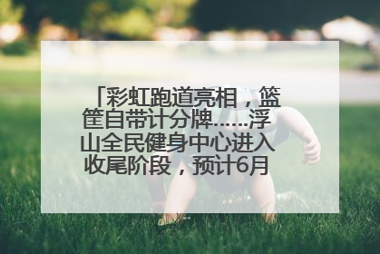 彩虹跑道亮相，篮筐自带计分牌……浮山全民健身中心进入收尾阶段，预计6月30日试运营
