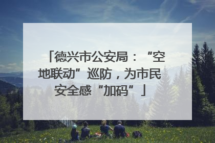 德兴市公安局：“空地联动”巡防，为市民安全感“加码”