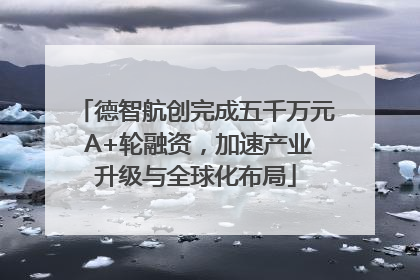 德智航创完成五千万元 A+轮融资，加速产业升级与全球化布局