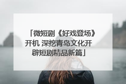 微短剧《好戏登场》开机 深挖青岛文化开辟短剧精品新篇