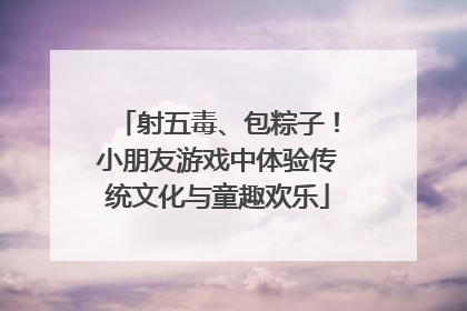 射五毒、包粽子！小朋友游戏中体验传统文化与童趣欢乐