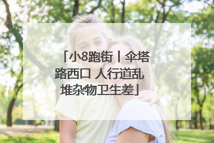 小8跑街丨伞塔路西口 人行道乱堆杂物卫生差