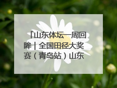 山东体坛一周回眸｜全国田径大奖赛（青岛站）山东队夺7金
