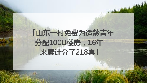 山东一村免费为适龄青年分配100㎡楼房，16年来累计分了218套